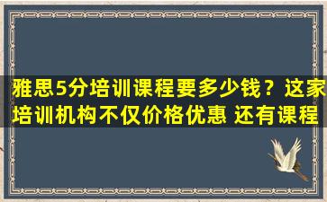 雅思5分培训课程要多少钱？这家培训机构不仅价格优惠 还有课程保障！